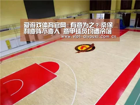 爱游戏体育官网-有意为之?桑保利变阵不变人 意甲球员均遭冷落(图3) 爱游戏体育官网