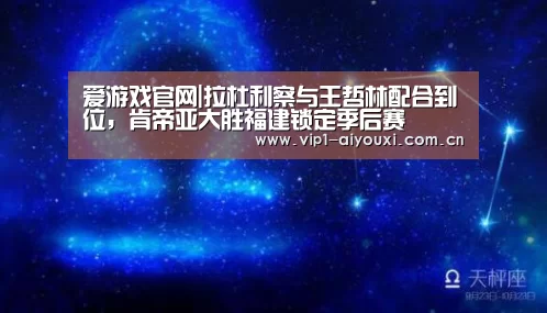 爱游戏官网|拉杜利察与王哲林配合到位，肯帝亚大胜福建锁定季后赛