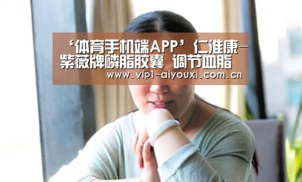 ‘体育手机端APP’仁淮康-紫薇牌磷脂胶囊 调节血脂乳化血管壁垃圾(图2) 爱游戏体育