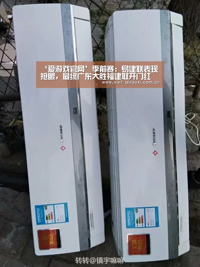 ‘爱游戏官网’季前赛：易建联表现抢眼，最终广东大胜福建取开门红