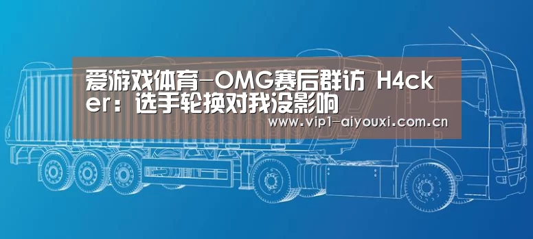 爱游戏体育-OMG赛后群访 H4cker:选手轮换对我没影响(图3) 体育手机端APP