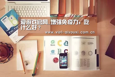 爱游戏官网_增强免疫力,吃什么好?(图2) 爱游戏官网