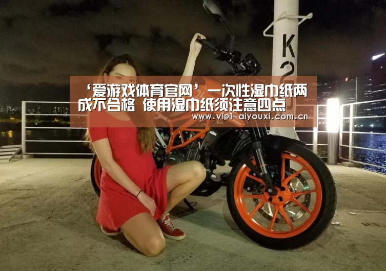 ‘爱游戏体育官网’一次性湿巾纸两成不合格 使用湿巾纸须注意四点