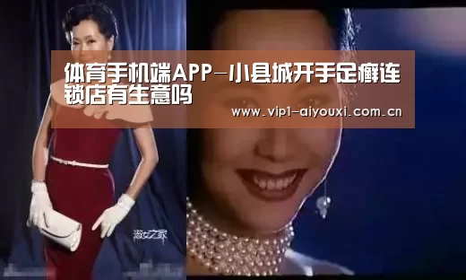 体育手机端APP-小县城开手足癣连锁店有生意吗