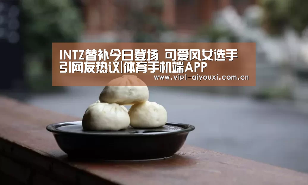INTZ替补今日登场 可爱风女选手引网友热议|体育手机端APP