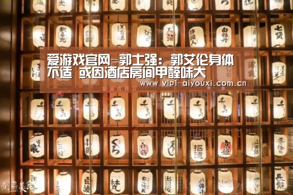 爱游戏官网-郭士强: 郭艾伦身体不适 或因酒店房间甲醛味大
