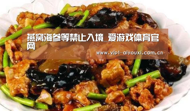 燕窝海参等禁止入境_爱游戏体育官网(图4) 体育手机端APP
